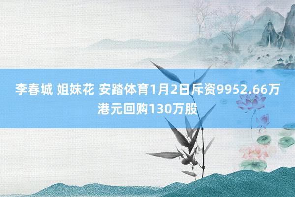 李春城 姐妹花 安踏体育1月2日斥资9952.66万港元回购130万股