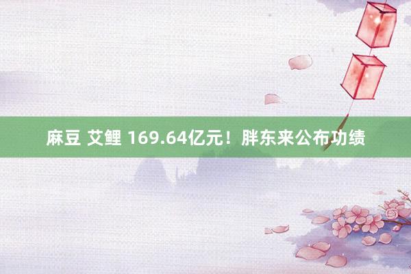 麻豆 艾鲤 169.64亿元！胖东来公布功绩