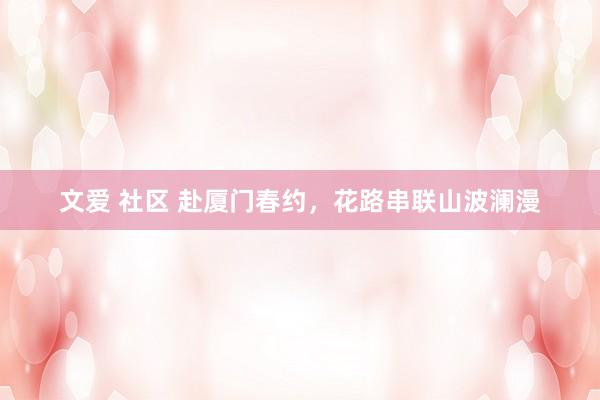 文爱 社区 赴厦门春约，花路串联山波澜漫
