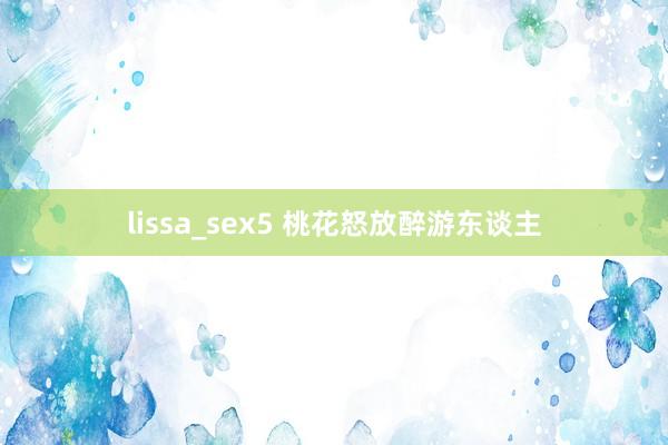 lissa_sex5 桃花怒放醉游东谈主