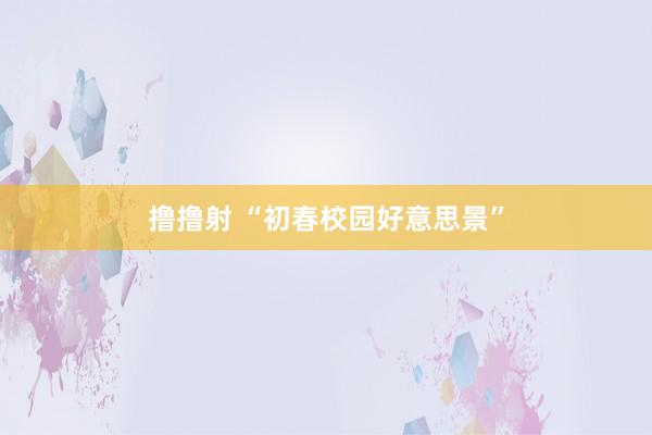 撸撸射 “初春校园好意思景”