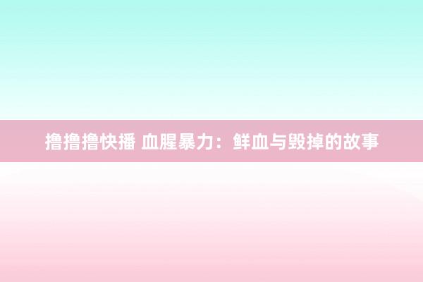 撸撸撸快播 血腥暴力：鲜血与毁掉的故事