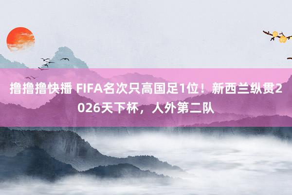 撸撸撸快播 FIFA名次只高国足1位！新西兰纵贯2026天下杯，人外第二队