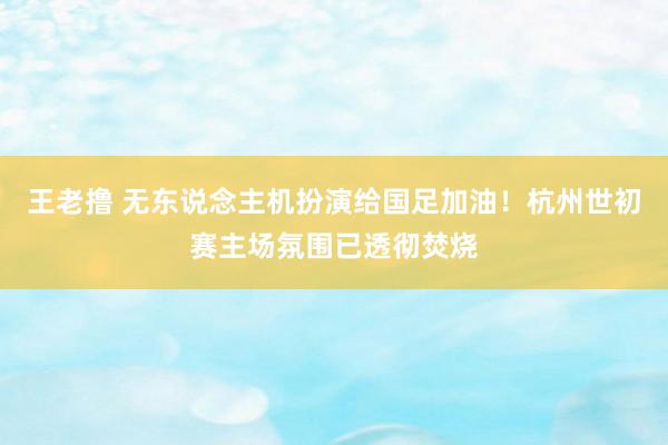 王老撸 无东说念主机扮演给国足加油！杭州世初赛主场氛围已透彻焚烧