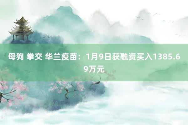 母狗 拳交 华兰疫苗：1月9日获融资买入1385.69万元