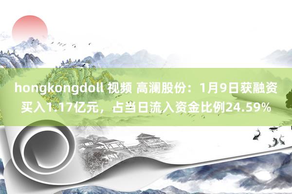 hongkongdoll 视频 高澜股份：1月9日获融资买入1.17亿元，占当日流入资金比例24.59%