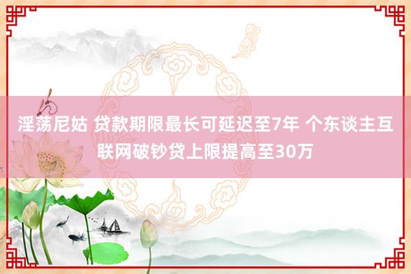 淫荡尼姑 贷款期限最长可延迟至7年 个东谈主互联网破钞贷上限提高至30万