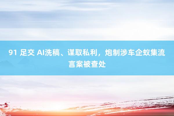 91 足交 AI洗稿、谋取私利，炮制涉车企蚁集流言案被查处