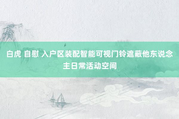 白虎 自慰 入户区装配智能可视门铃遮蔽他东说念主日常活动空间