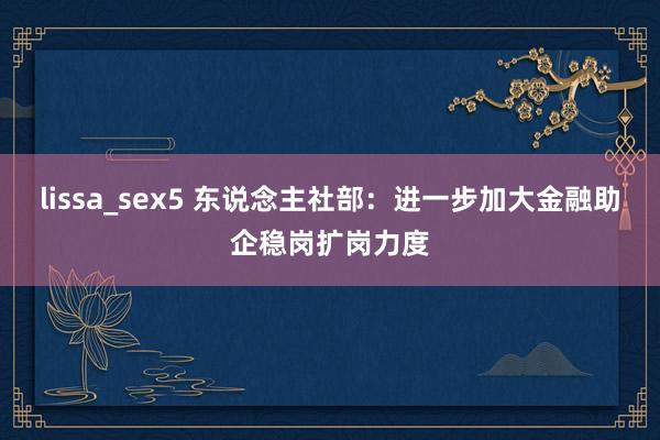 lissa_sex5 东说念主社部：进一步加大金融助企稳岗扩岗力度