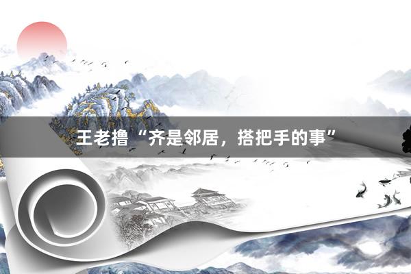 王老撸 “齐是邻居，搭把手的事”