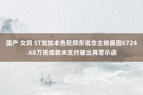 国产 女同 ST加加本色贬抑东说念主杨振因6724.68万抵偿款未支付被出具警示函