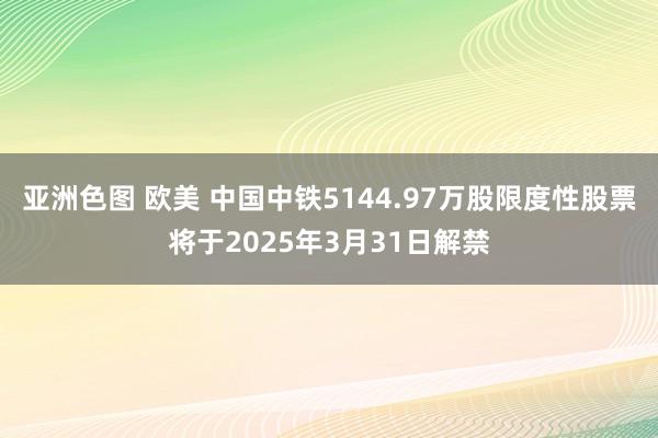 亚洲色图 欧美 中国中铁5144.97万股限度性股票将于2025年3月31日解禁
