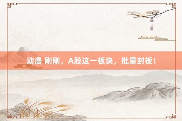 动漫 刚刚，A股这一板块，批量封板！