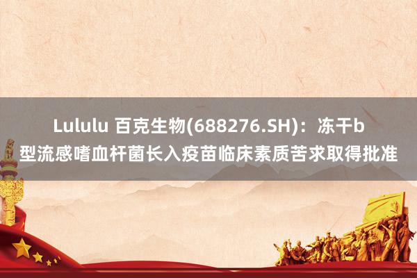 Lululu 百克生物(688276.SH)：冻干b型流感嗜血杆菌长入疫苗临床素质苦求取得批准