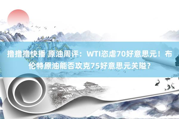 撸撸撸快播 原油周评：WTI恣虐70好意思元！布伦特原油能否攻克75好意思元关隘？