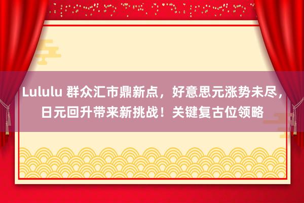 Lululu 群众汇市鼎新点，好意思元涨势未尽，日元回升带来新挑战！关键复古位领略