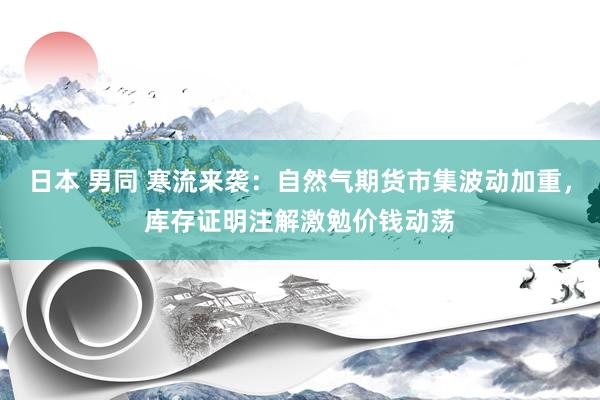 日本 男同 寒流来袭：自然气期货市集波动加重，库存证明注解激勉价钱动荡