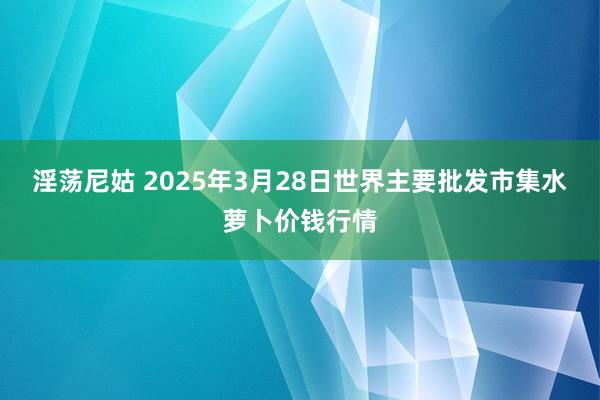 淫荡尼姑 2025年3月28日世界主要批发市集水萝卜价钱行情