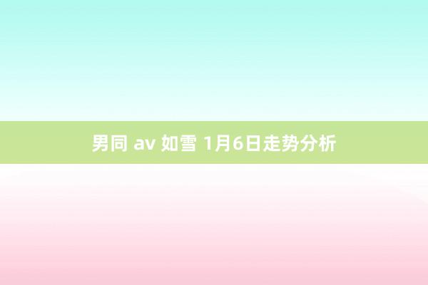男同 av 如雪 1月6日走势分析