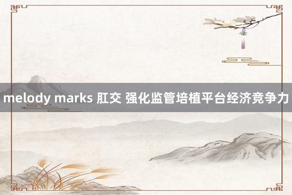 melody marks 肛交 强化监管培植平台经济竞争力