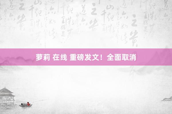 萝莉 在线 重磅发文！全面取消