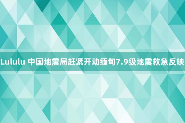 Lululu 中国地震局赶紧开动缅甸7.9级地震救急反映