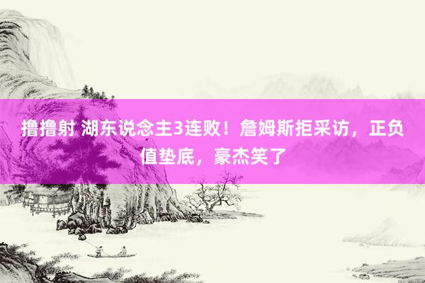 撸撸射 湖东说念主3连败！詹姆斯拒采访，正负值垫底，豪杰笑了