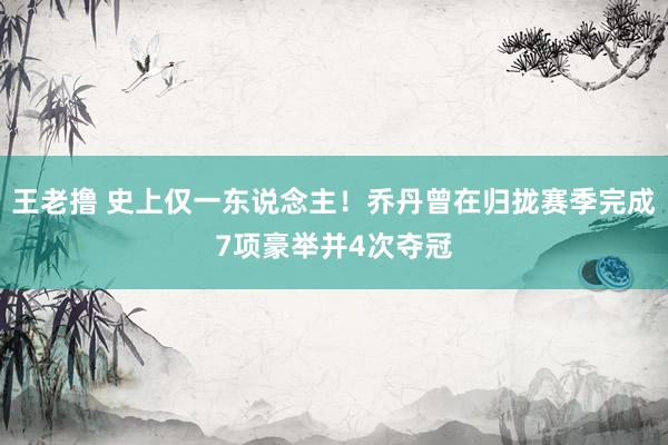 王老撸 史上仅一东说念主！乔丹曾在归拢赛季完成7项豪举并4次夺冠