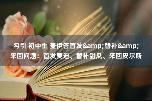 勾引 初中生 盖伊答首发&替补&来回问题：首发麦迪、替补甜瓜、来回皮尔斯