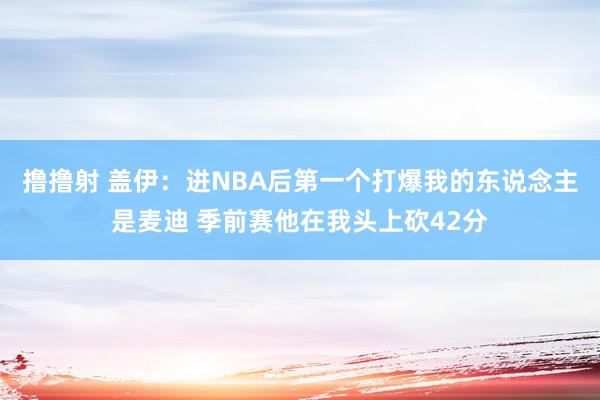 撸撸射 盖伊：进NBA后第一个打爆我的东说念主是麦迪 季前赛他在我头上砍42分