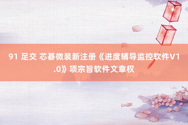 91 足交 芯碁微装新注册《进度辅导监控软件V1.0》项宗旨软件文章权