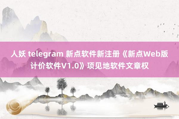 人妖 telegram 新点软件新注册《新点Web版计价软件V1.0》项见地软件文章权