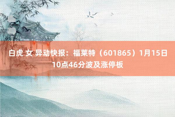 白虎 女 异动快报：福莱特（601865）1月15日10点46分波及涨停板