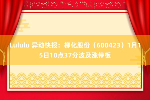Lululu 异动快报：柳化股份（600423）1月15日10点37分波及涨停板