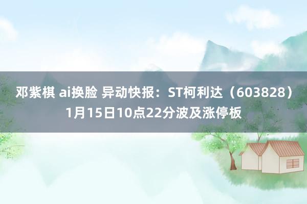 邓紫棋 ai换脸 异动快报：ST柯利达（603828）1月15日10点22分波及涨停板