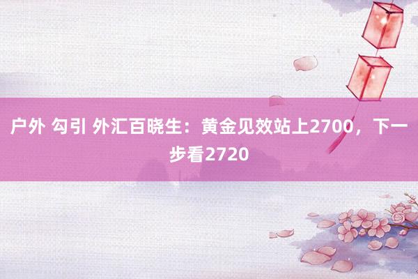 户外 勾引 外汇百晓生：黄金见效站上2700，下一步看2720
