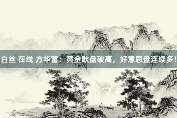 白丝 在线 方华富：黄金欧盘破高，好意思盘连续多！