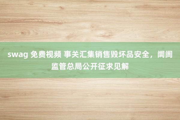 swag 免费视频 事关汇集销售毁坏品安全，阛阓监管总局公开征求见解