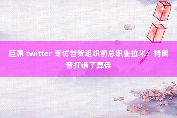 巨屌 twitter 专访世贸组织前总职业拉米：特朗普打错了算盘