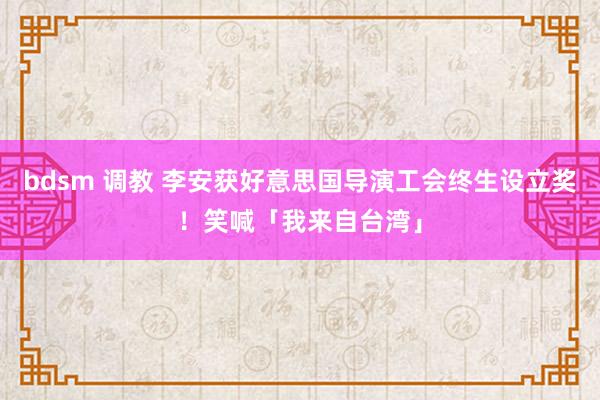 bdsm 调教 李安获好意思国导演工会终生设立奖！笑喊「我来自台湾」