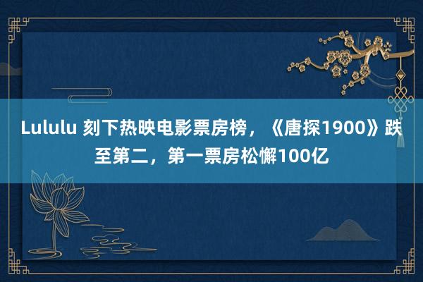 Lululu 刻下热映电影票房榜，《唐探1900》跌至第二，第一票房松懈100亿