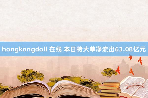 hongkongdoll 在线 本日特大单净流出63.08亿元