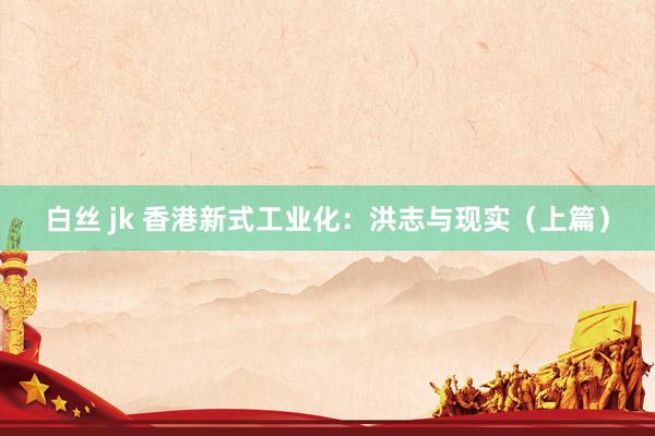 白丝 jk 香港新式工业化：洪志与现实（上篇）