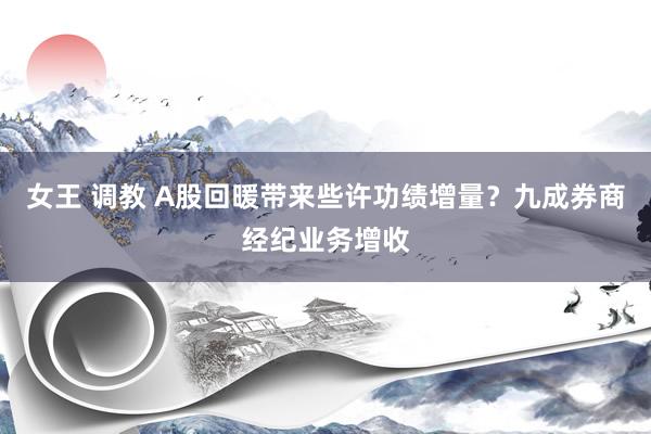 女王 调教 A股回暖带来些许功绩增量？九成券商经纪业务增收