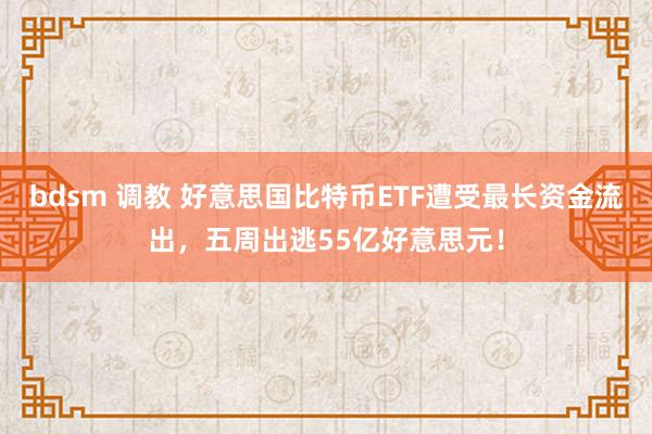 bdsm 调教 好意思国比特币ETF遭受最长资金流出，五周出逃55亿好意思元！