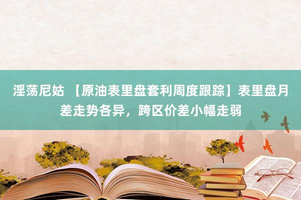 淫荡尼姑 【原油表里盘套利周度跟踪】表里盘月差走势各异，跨区价差小幅走弱