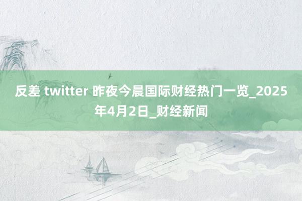 反差 twitter 昨夜今晨国际财经热门一览_2025年4月2日_财经新闻