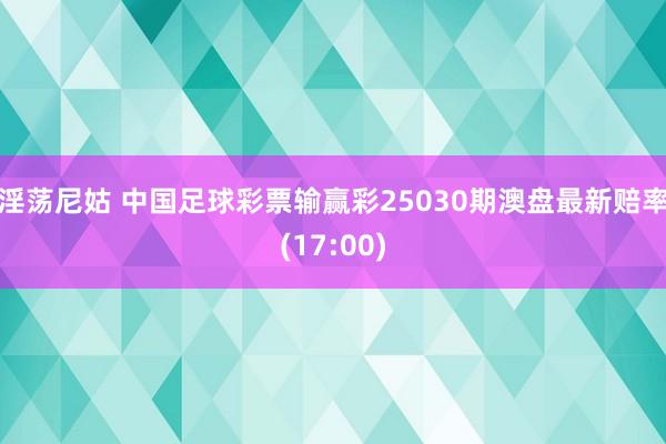 淫荡尼姑 中国足球彩票输赢彩25030期澳盘最新赔率(17:00)