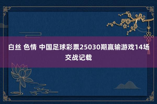 白丝 色情 中国足球彩票25030期赢输游戏14场交战记载